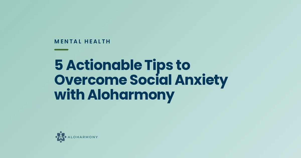 5 Actionable Tips to Overcome Social Anxiety with Aloharmony