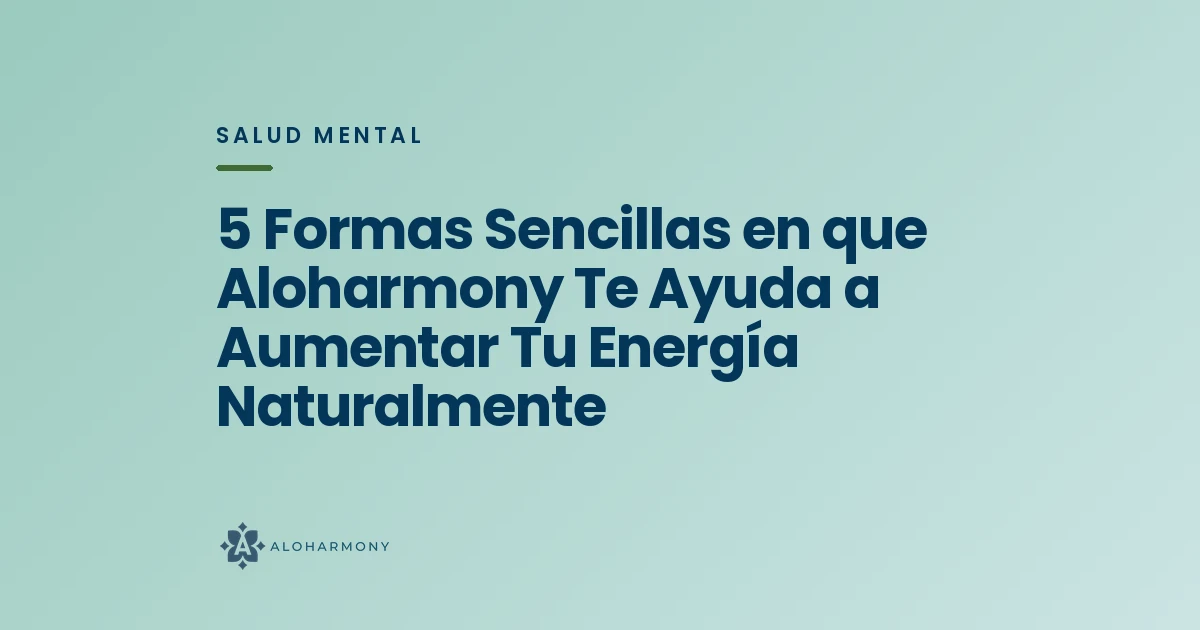 5 Formas Sencillas en que Aloharmony Te Ayuda a Aumentar Tu Energía Naturalmente