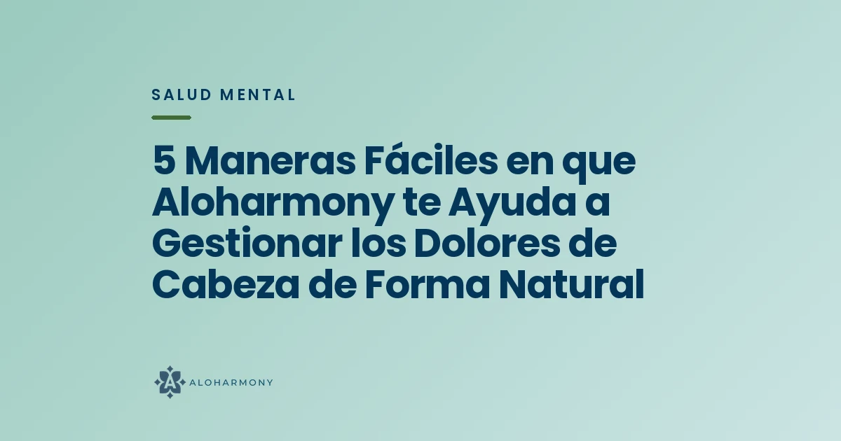 5 Maneras Fáciles en que Aloharmony te Ayuda a Gestionar los Dolores de Cabeza de Forma Natural