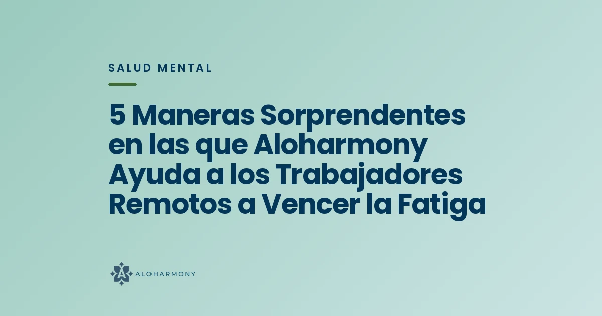 5 Maneras Sorprendentes en las que Aloharmony Ayuda a los Trabajadores Remotos a Vencer la Fatiga