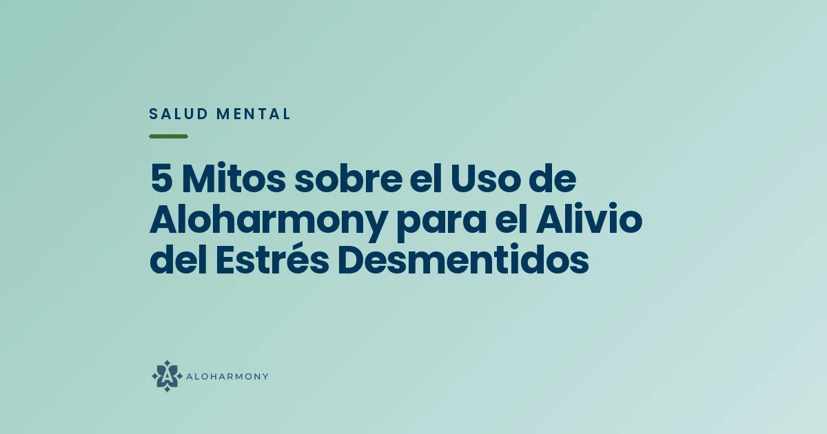 5 Mitos sobre el Uso de Aloharmony para el Alivio del Estrés Desmentidos