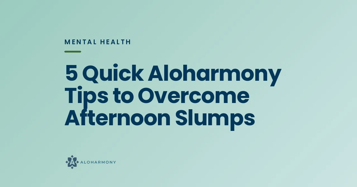 5 Quick Aloharmony Tips to Overcome Afternoon Slumps