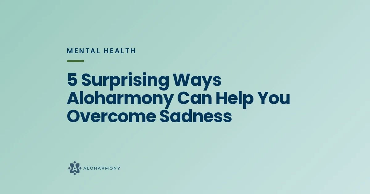 5 Surprising Ways Aloharmony Can Help You Overcome Sadness