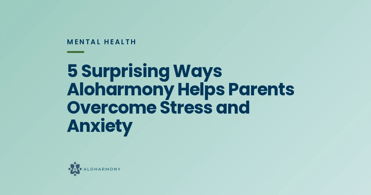 5 Surprising Ways Aloharmony Helps Parents Overcome Stress and Anxiety