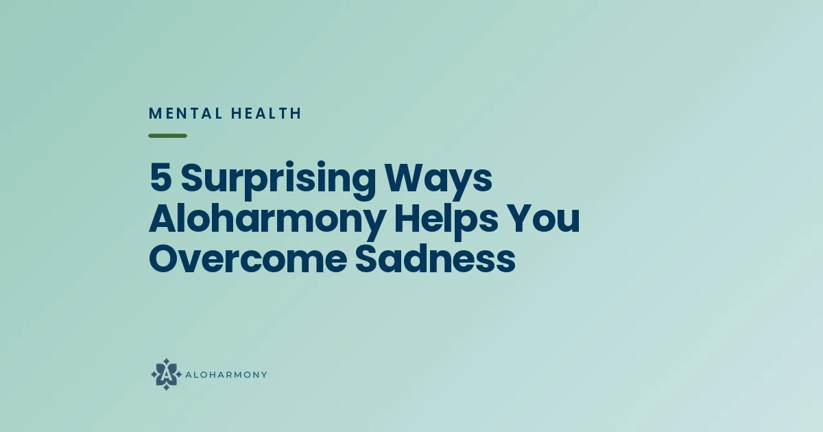 5 Surprising Ways Aloharmony Helps You Overcome Sadness