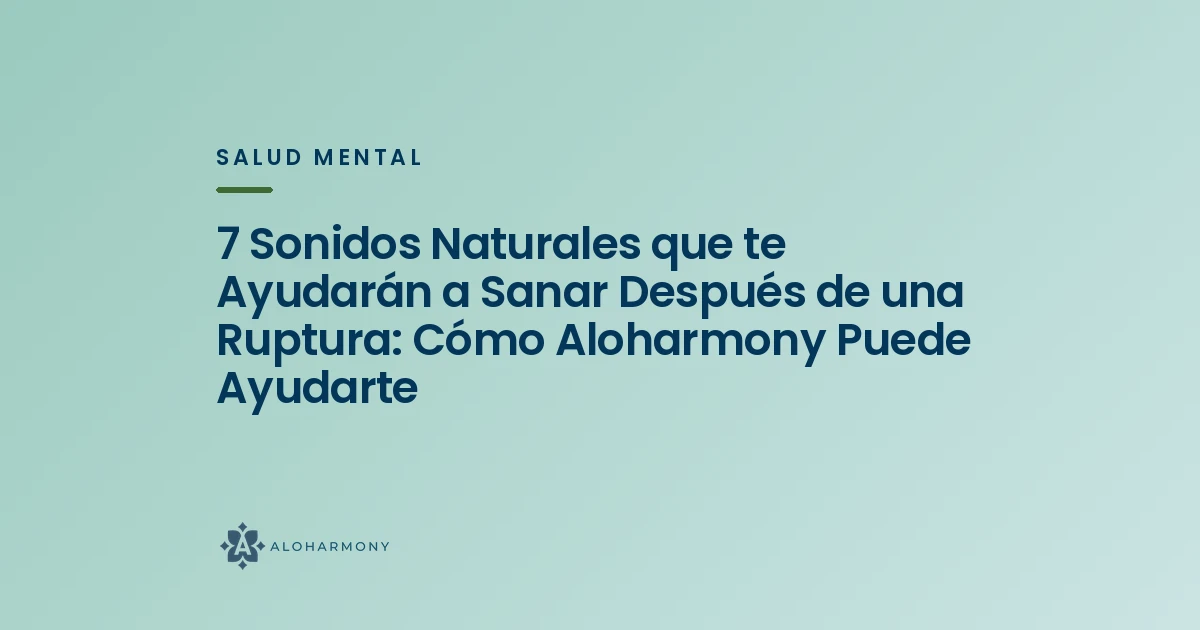7 Sonidos Naturales que te Ayudarán a Sanar Después de una Ruptura: Cómo Aloharmony Puede Ayudarte