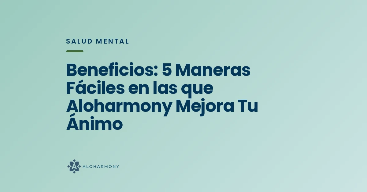 Beneficios: 5 Maneras Fáciles en las que Aloharmony Mejora Tu Ánimo