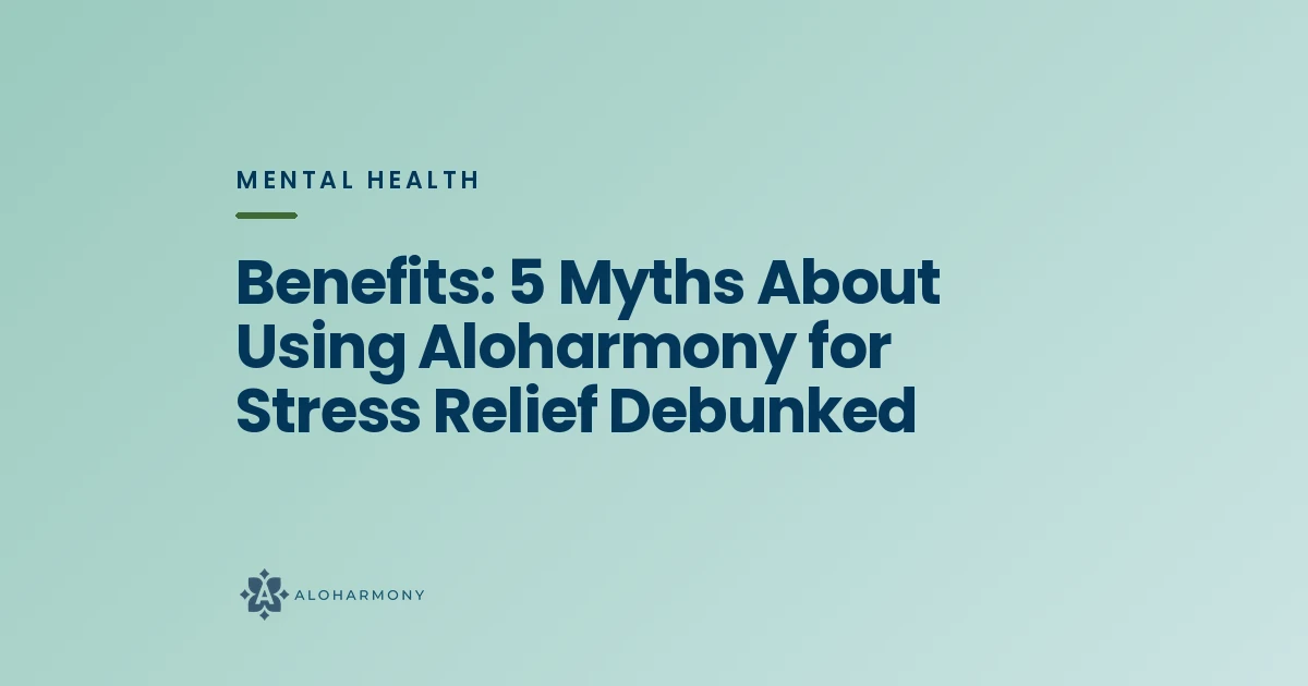Benefits: 5 Myths About Using Aloharmony for Stress Relief Debunked