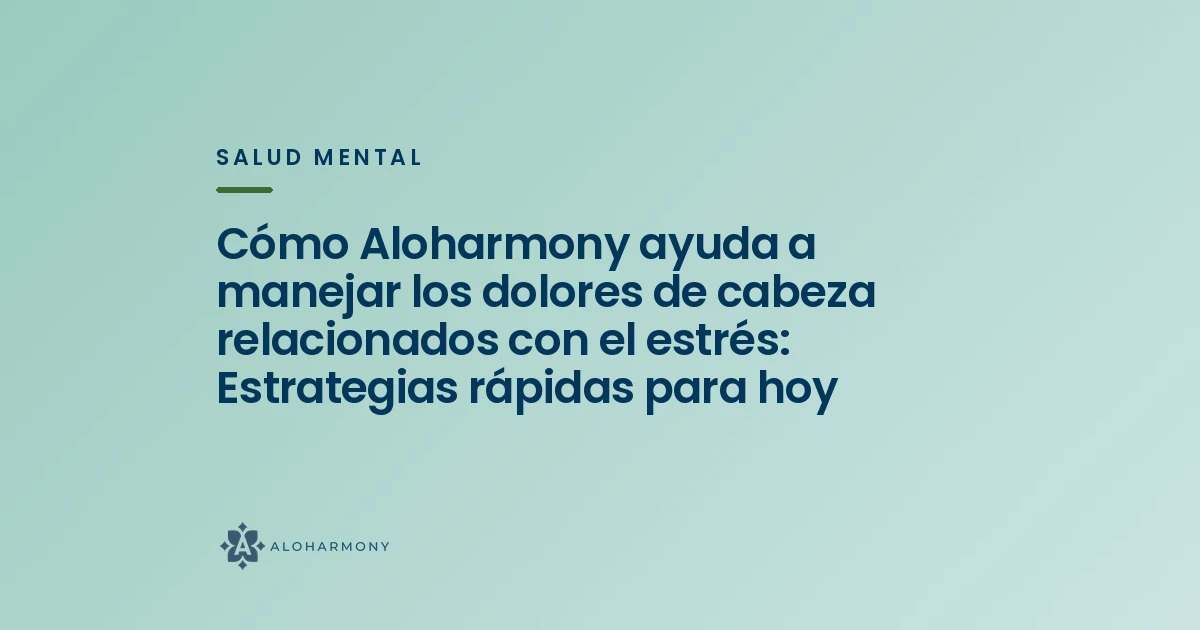 Cómo Aloharmony ayuda a manejar los dolores de cabeza relacionados con el estrés: Estrategias rápidas para hoy