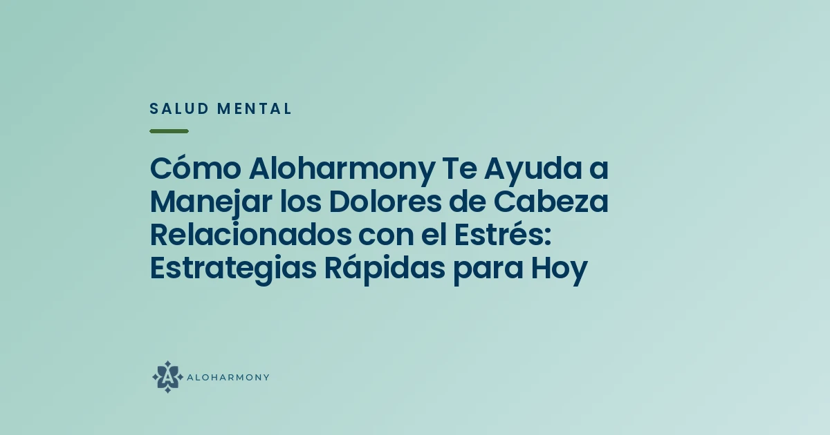 Cómo Aloharmony Te Ayuda a Manejar los Dolores de Cabeza Relacionados con el Estrés: Estrategias Rápidas para Hoy