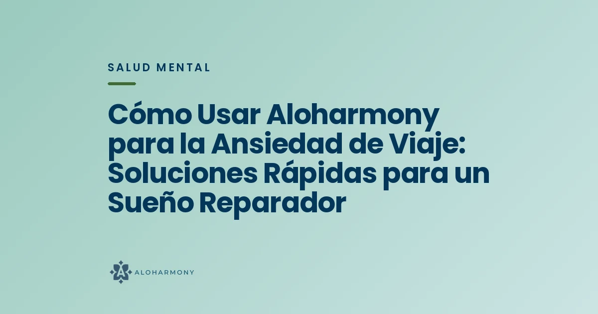 Cómo Usar Aloharmony para la Ansiedad de Viaje: Soluciones Rápidas para un Sueño Reparador