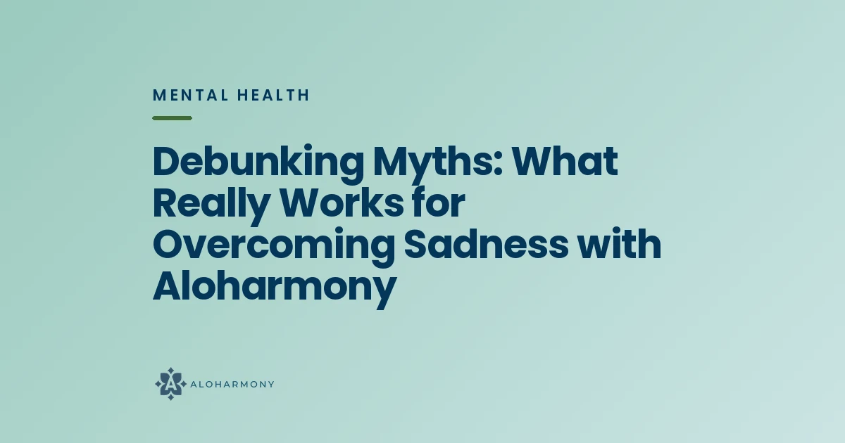 Debunking Myths: What Really Works for Overcoming Sadness with Aloharmony