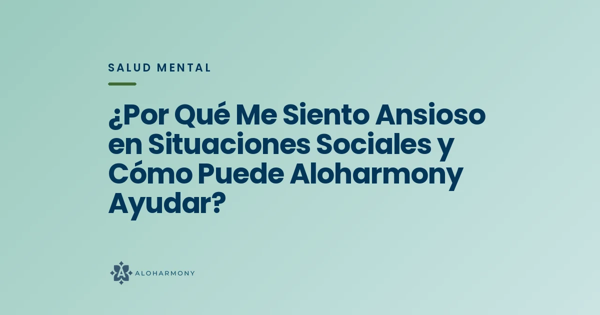 ¿Por Qué Me Siento Ansioso en Situaciones Sociales y Cómo Puede Aloharmony Ayudar?