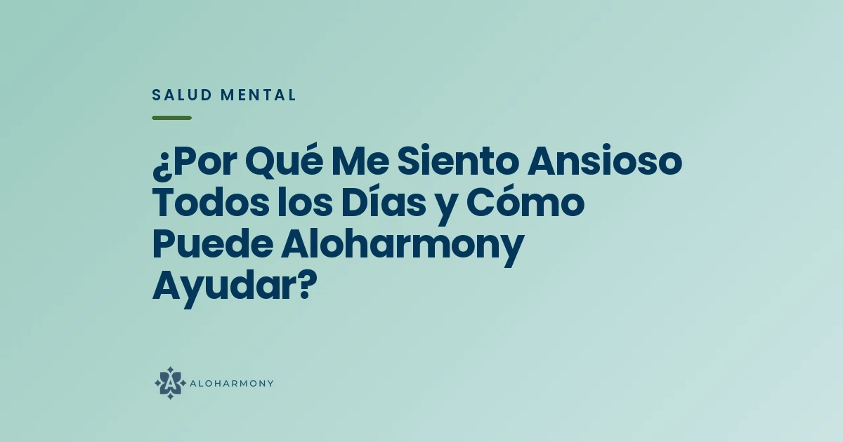 ¿Por Qué Me Siento Ansioso Todos los Días y Cómo Puede Aloharmony Ayudar?