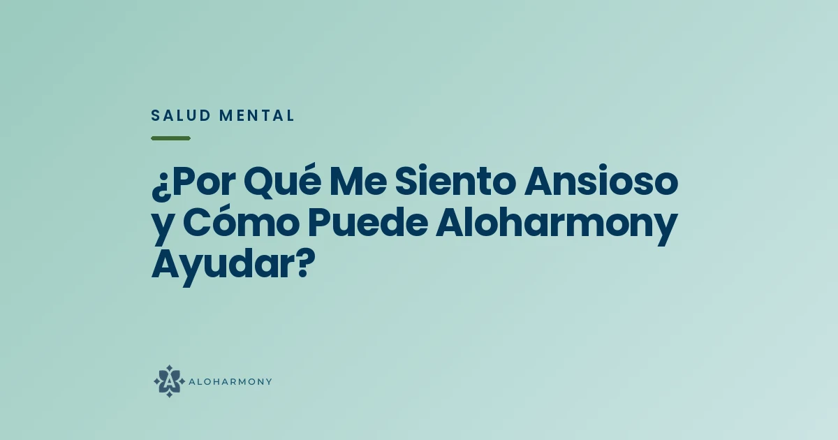 ¿Por Qué Me Siento Ansioso y Cómo Puede Aloharmony Ayudar?