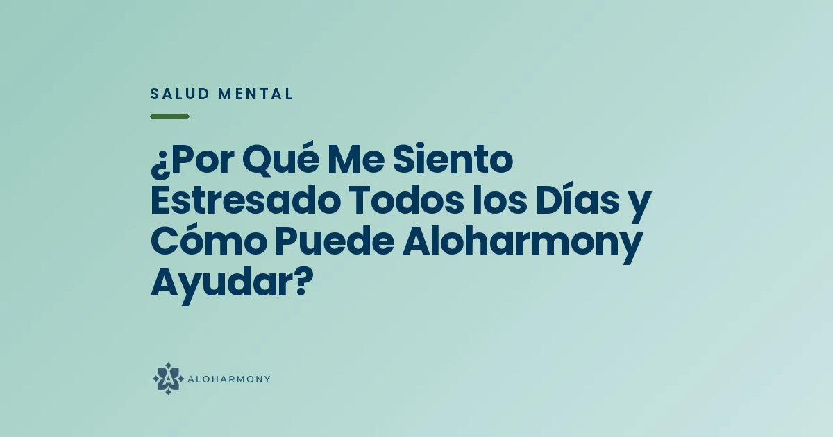 ¿Por Qué Me Siento Estresado Todos los Días y Cómo Puede Aloharmony Ayudar?