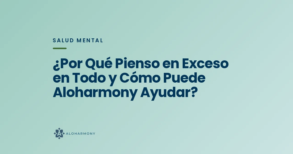 ¿Por Qué Pienso en Exceso en Todo y Cómo Puede Aloharmony Ayudar?