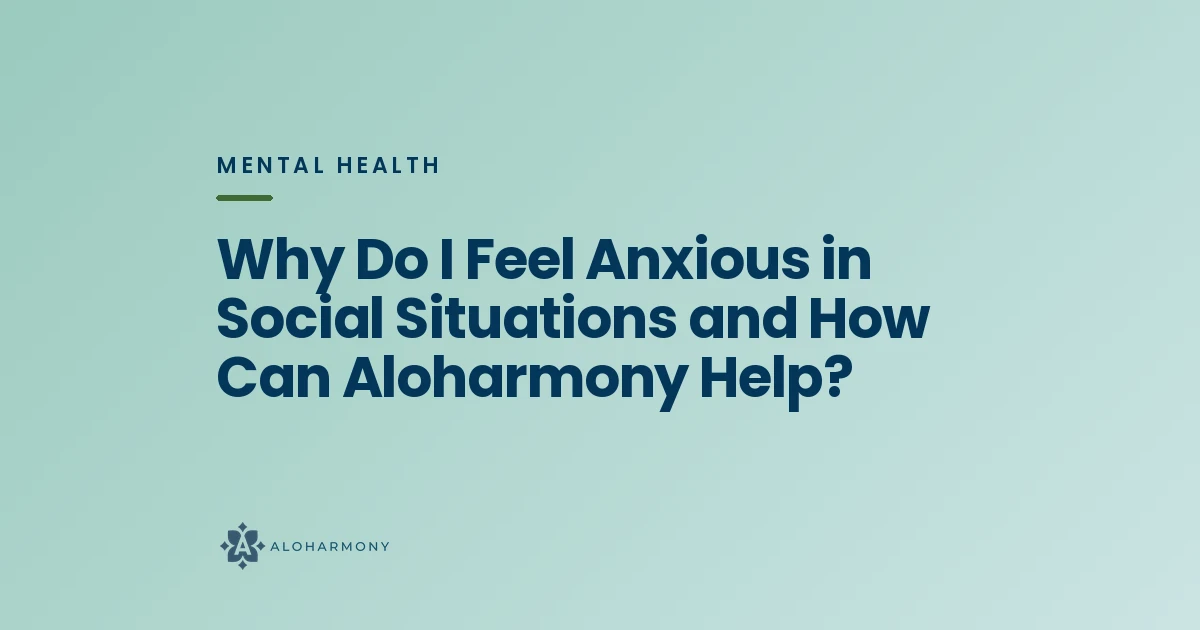 Why Do I Feel Anxious in Social Situations and How Can Aloharmony Help?