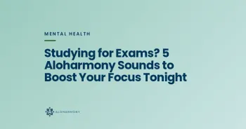 Studying for Exams? 5 Aloharmony Sounds to Boost Your Focus Tonight