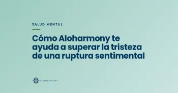 Cómo Aloharmony te ayuda a superar la tristeza de una ruptura sentimental