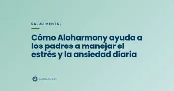 Cómo Aloharmony ayuda a los padres a manejar el estrés y la ansiedad diaria