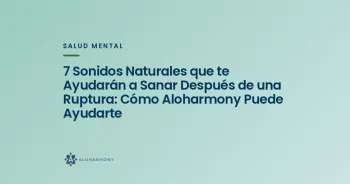 7 Sonidos Naturales que te Ayudarán a Sanar Después de una Ruptura: Cómo Aloharmony Puede Ayudarte