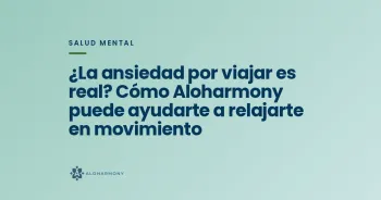 ¿La ansiedad por viajar es real? Cómo Aloharmony puede ayudarte a relajarte en movimiento