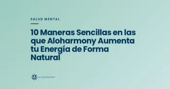 10 Maneras Sencillas en las que Aloharmony Aumenta tu Energía de Forma Natural