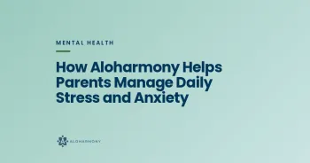 How Aloharmony Helps Parents Manage Daily Stress and Anxiety