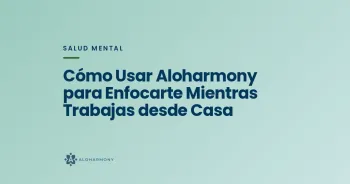 Cómo Usar Aloharmony para Enfocarte Mientras Trabajas desde Casa