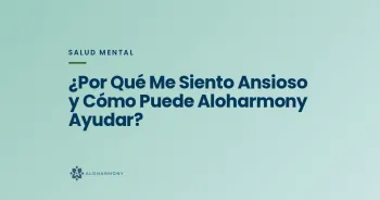 ¿Por Qué Me Siento Ansioso y Cómo Puede Aloharmony Ayudar?