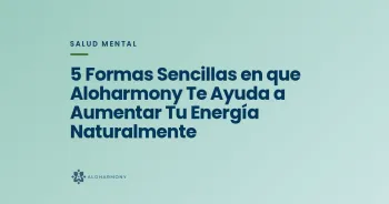5 Formas Sencillas en que Aloharmony Te Ayuda a Aumentar Tu Energía Naturalmente