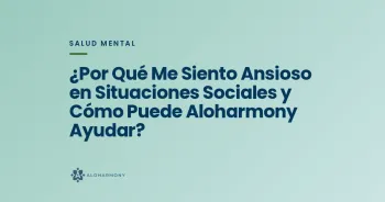 ¿Por Qué Me Siento Ansioso en Situaciones Sociales y Cómo Puede Aloharmony Ayudar?