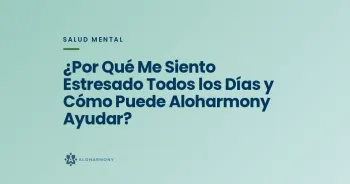¿Por Qué Me Siento Estresado Todos los Días y Cómo Puede Aloharmony Ayudar?