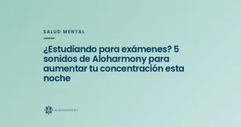 ¿Estudiando para exámenes? 5 sonidos de Aloharmony para aumentar tu concentración esta noche