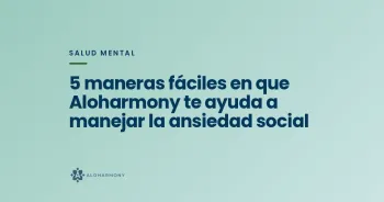 5 maneras fáciles en que Aloharmony te ayuda a manejar la ansiedad social