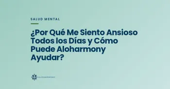 ¿Por Qué Me Siento Ansioso Todos los Días y Cómo Puede Aloharmony Ayudar?