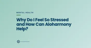 Why Do I Feel So Stressed and How Can Aloharmony Help?